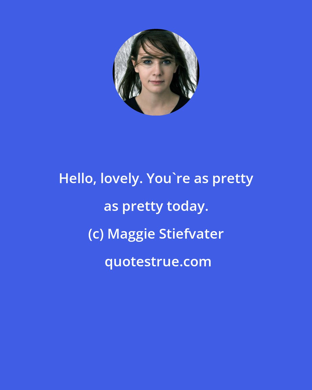 Maggie Stiefvater: Hello, lovely. You're as pretty as pretty today.