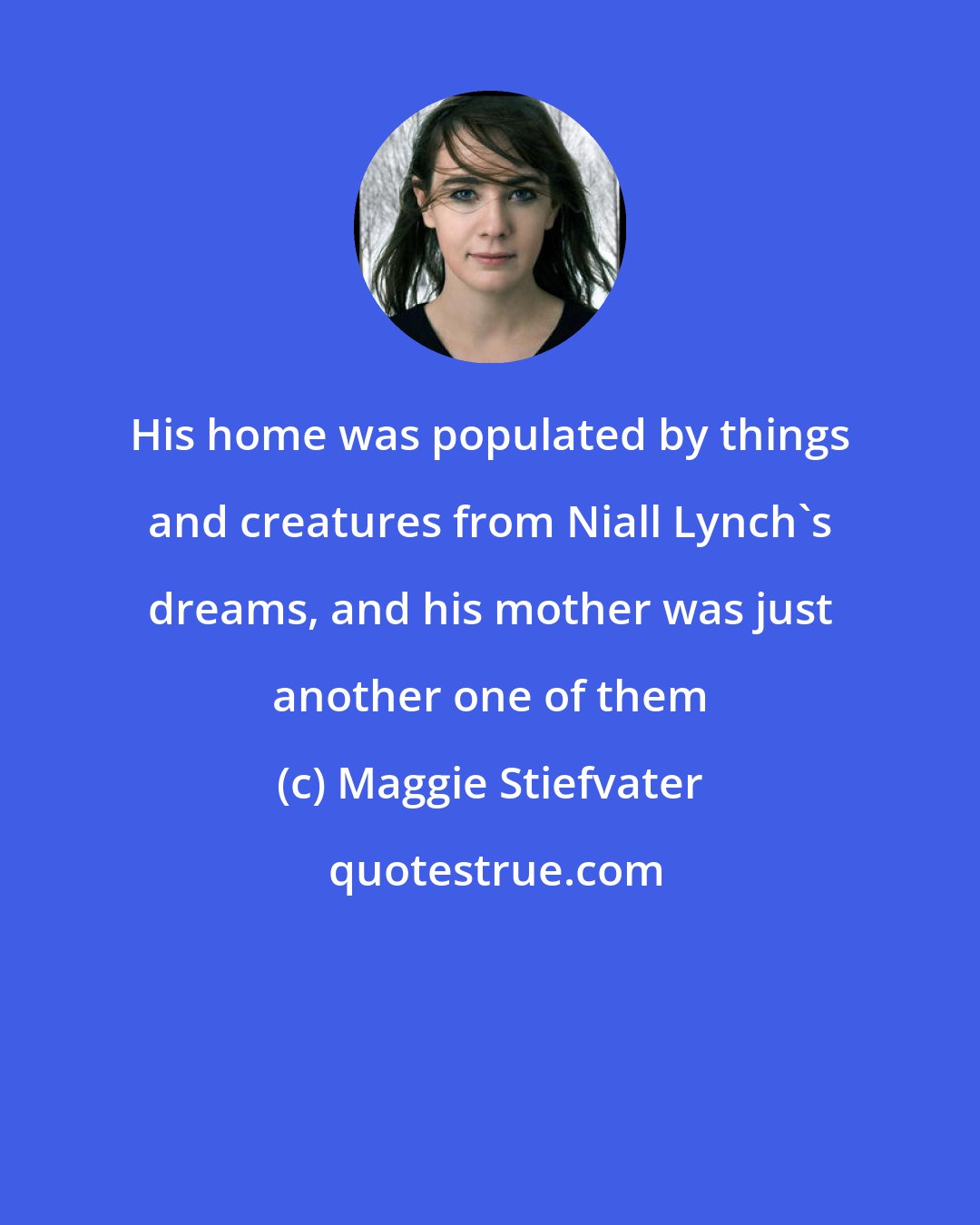 Maggie Stiefvater: His home was populated by things and creatures from Niall Lynch's dreams, and his mother was just another one of them