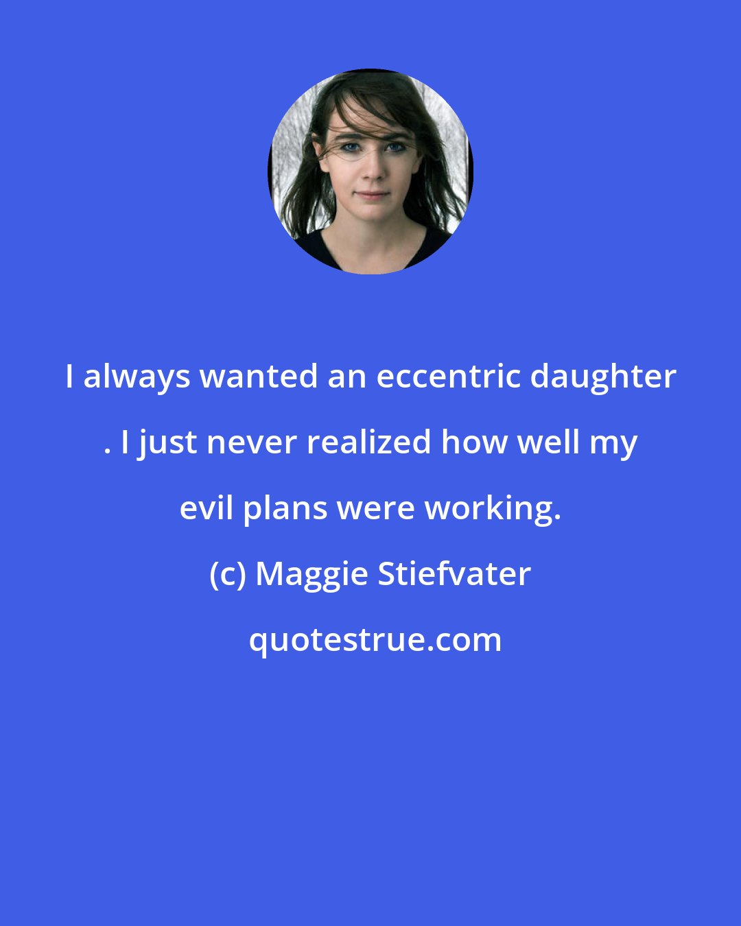 Maggie Stiefvater: I always wanted an eccentric daughter . I just never realized how well my evil plans were working.