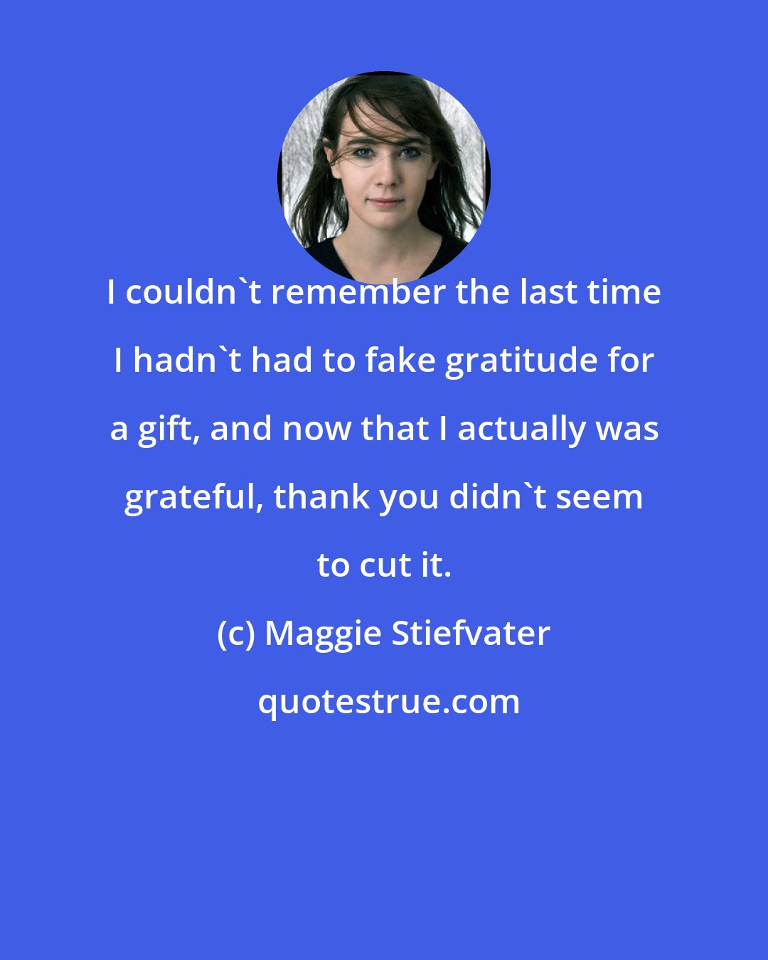 Maggie Stiefvater: I couldn't remember the last time I hadn't had to fake gratitude for a gift, and now that I actually was grateful, thank you didn't seem to cut it.