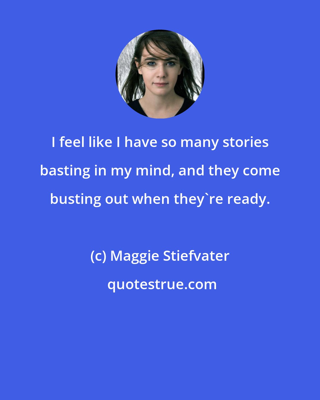 Maggie Stiefvater: I feel like I have so many stories basting in my mind, and they come busting out when they're ready.