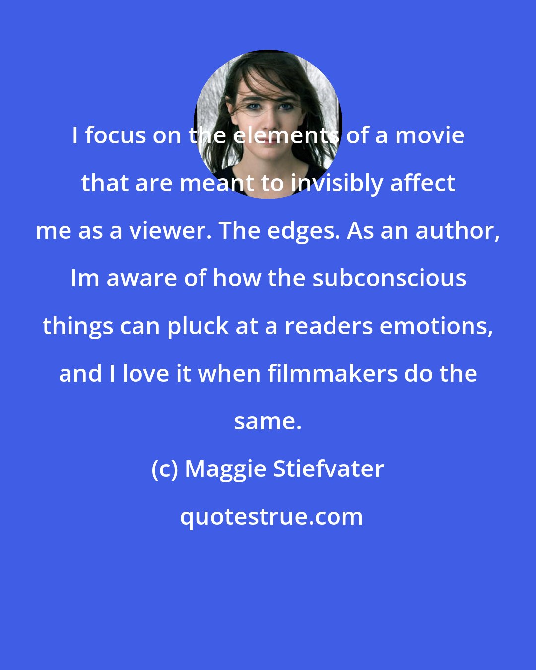 Maggie Stiefvater: I focus on the elements of a movie that are meant to invisibly affect me as a viewer. The edges. As an author, Im aware of how the subconscious things can pluck at a readers emotions, and I love it when filmmakers do the same.