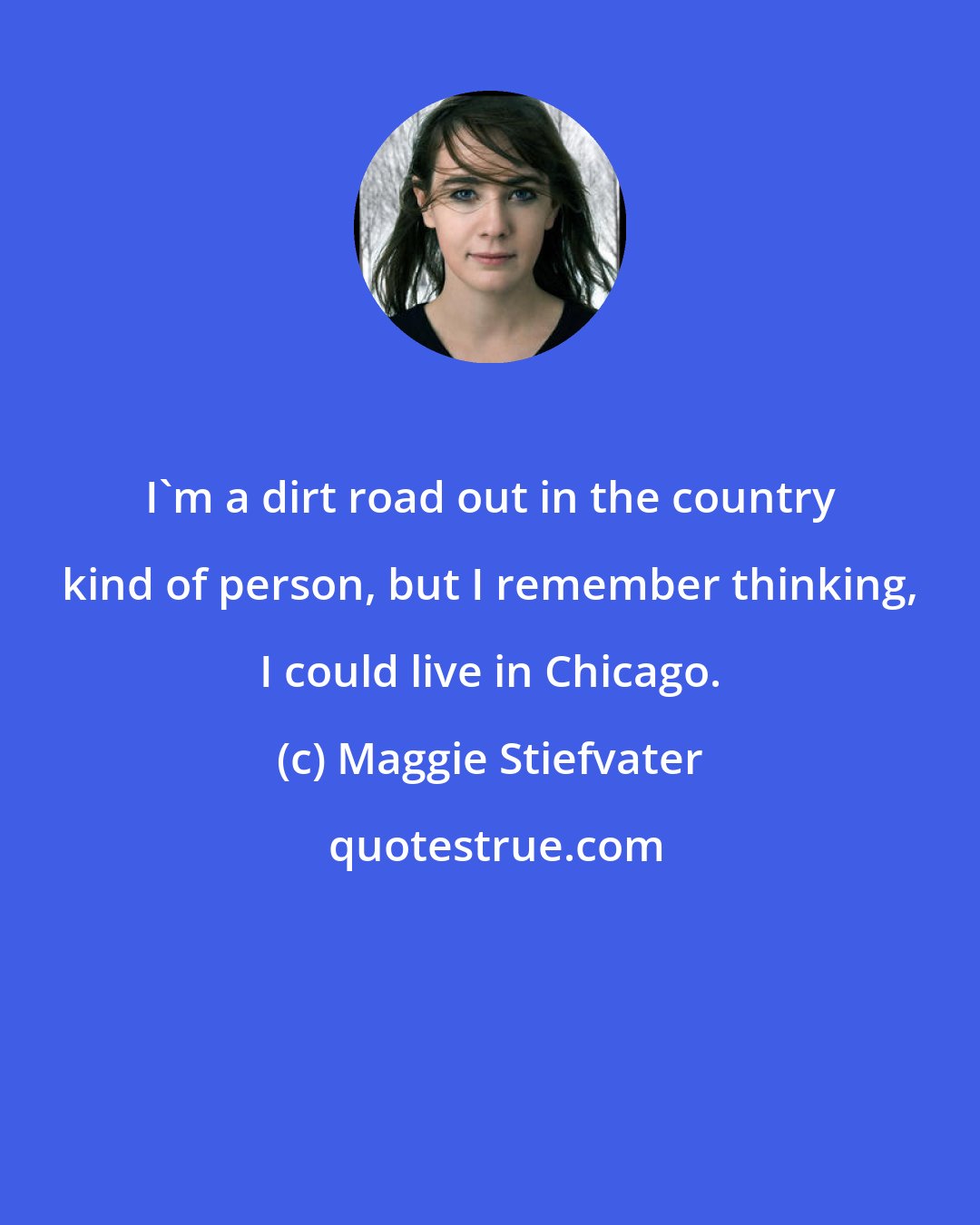Maggie Stiefvater: I'm a dirt road out in the country kind of person, but I remember thinking, I could live in Chicago.