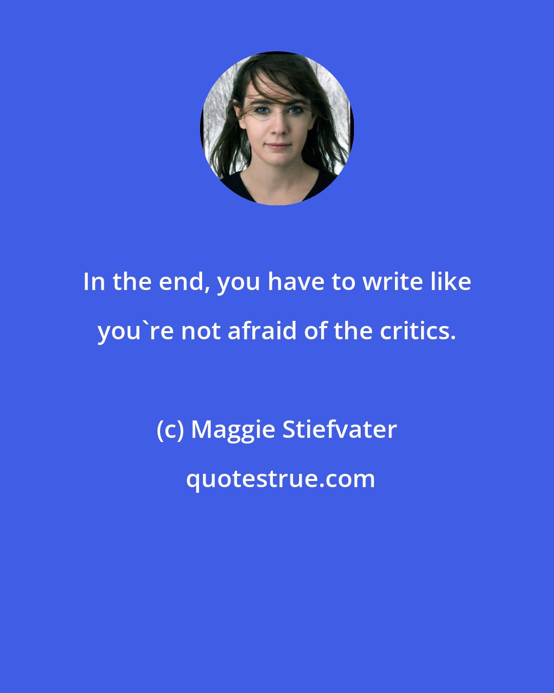 Maggie Stiefvater: In the end, you have to write like you're not afraid of the critics.