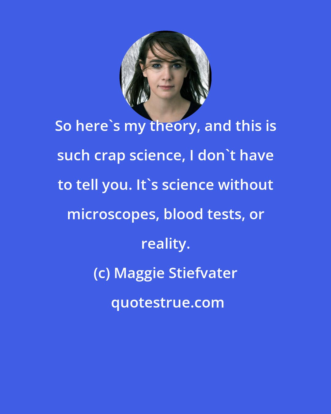 Maggie Stiefvater: So here's my theory, and this is such crap science, I don't have to tell you. It's science without microscopes, blood tests, or reality.