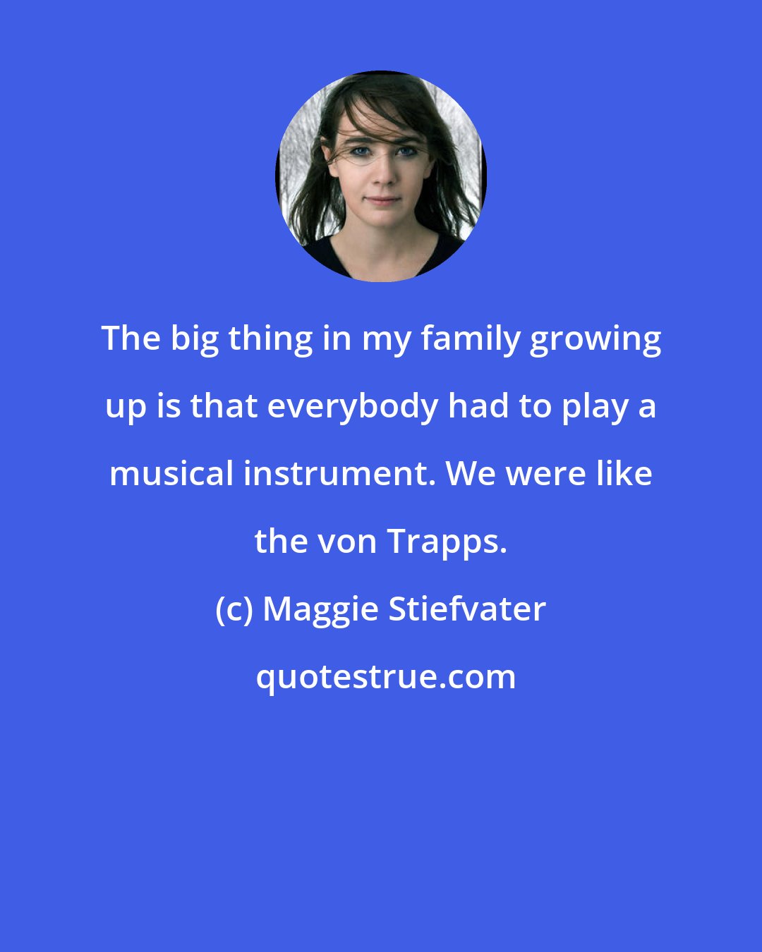 Maggie Stiefvater: The big thing in my family growing up is that everybody had to play a musical instrument. We were like the von Trapps.