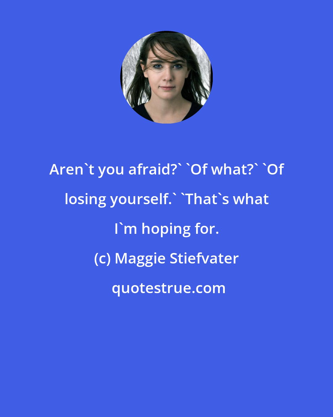 Maggie Stiefvater: Aren't you afraid?' 'Of what?' 'Of losing yourself.' 'That's what I'm hoping for.