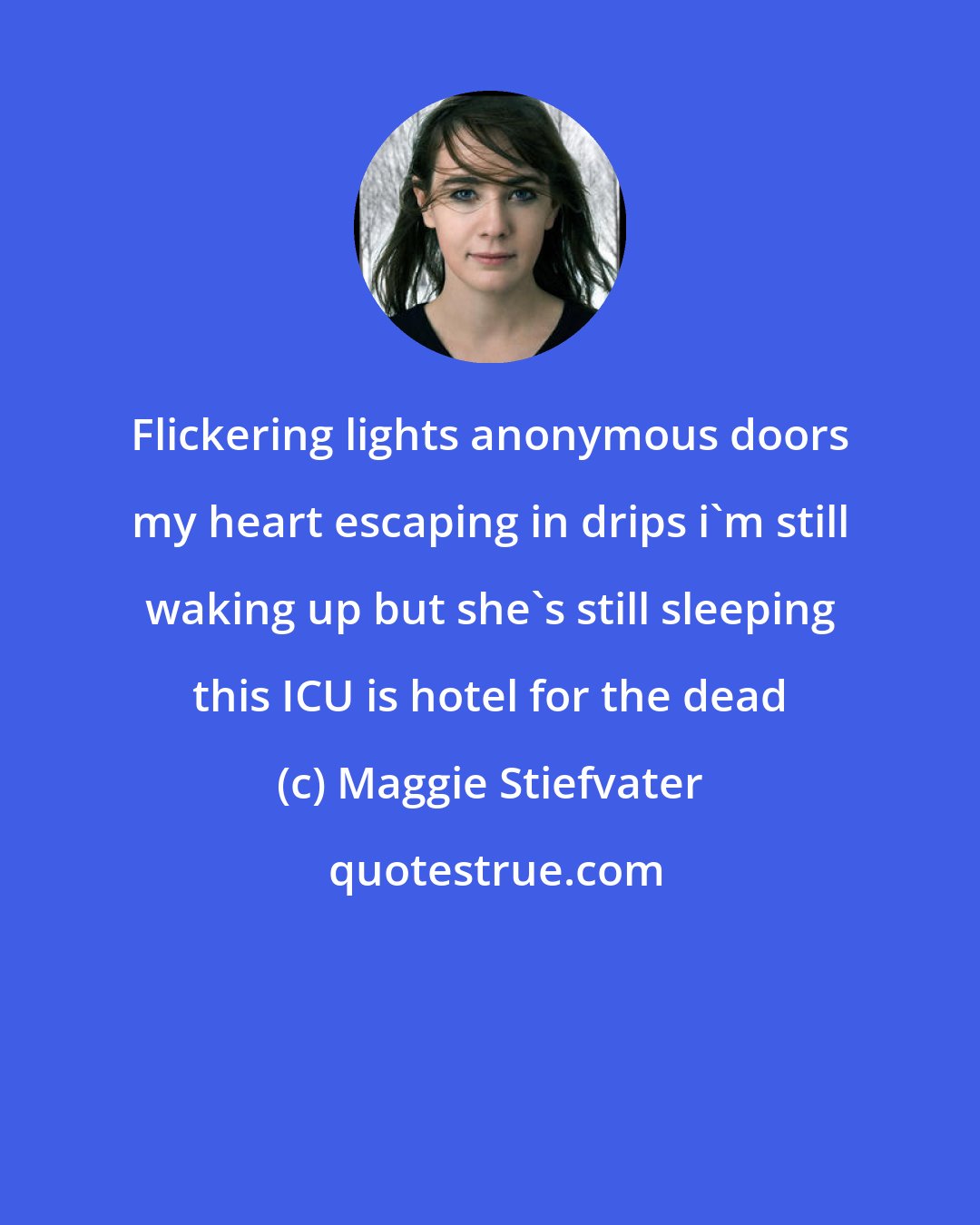 Maggie Stiefvater: Flickering lights anonymous doors my heart escaping in drips i'm still waking up but she's still sleeping this ICU is hotel for the dead