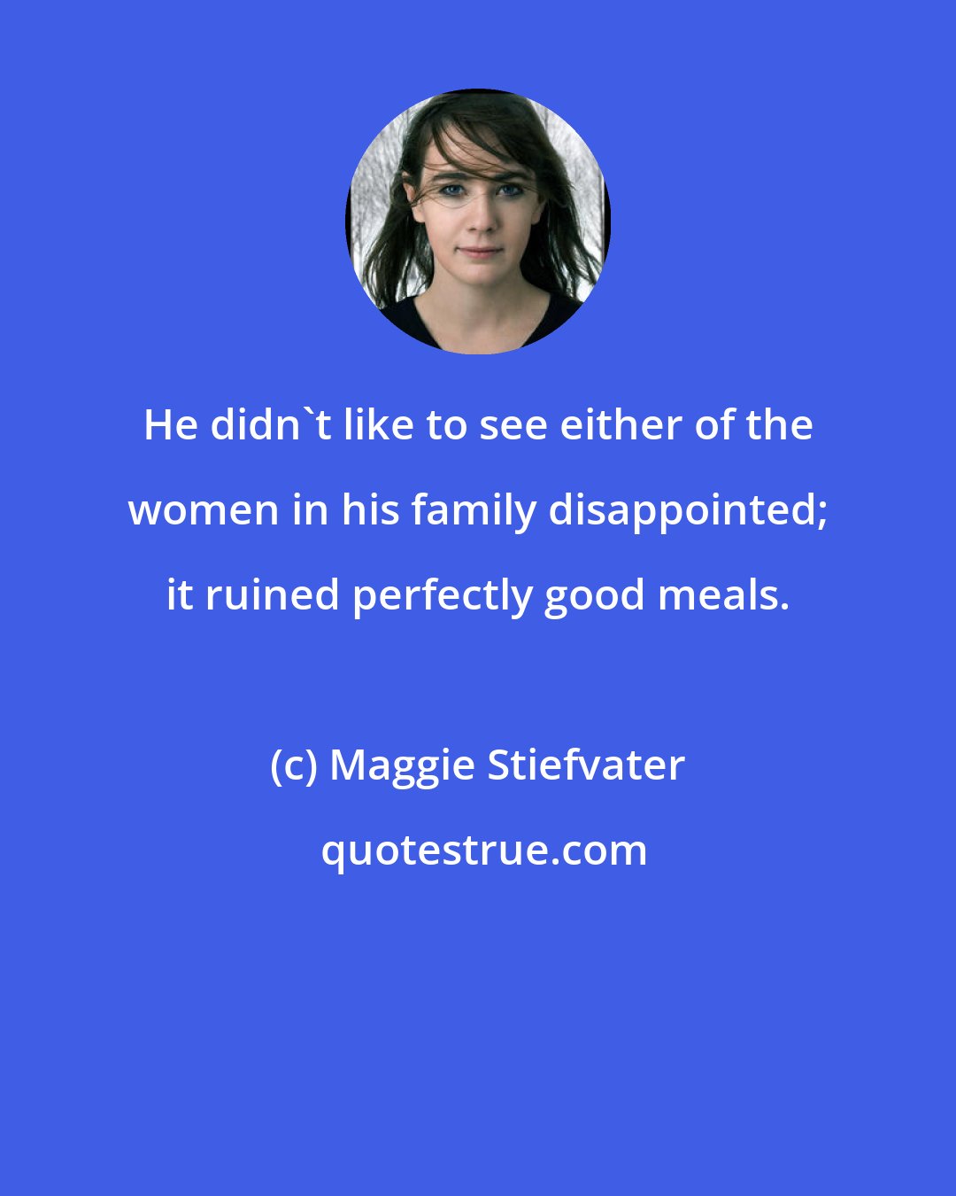 Maggie Stiefvater: He didn't like to see either of the women in his family disappointed; it ruined perfectly good meals.