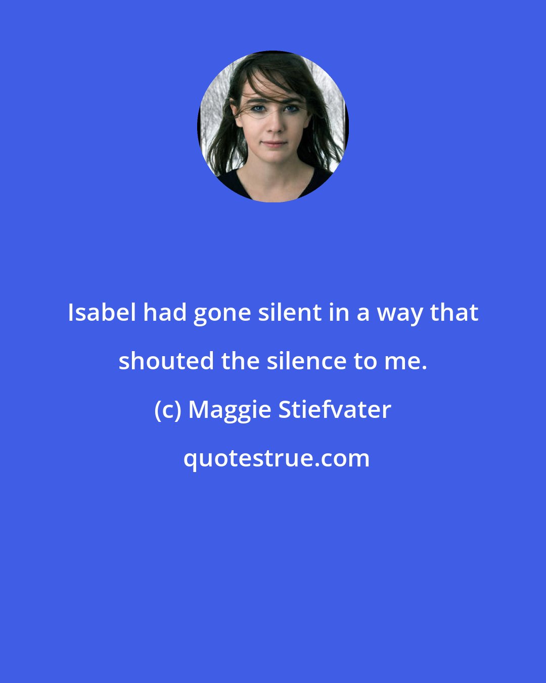 Maggie Stiefvater: Isabel had gone silent in a way that shouted the silence to me.