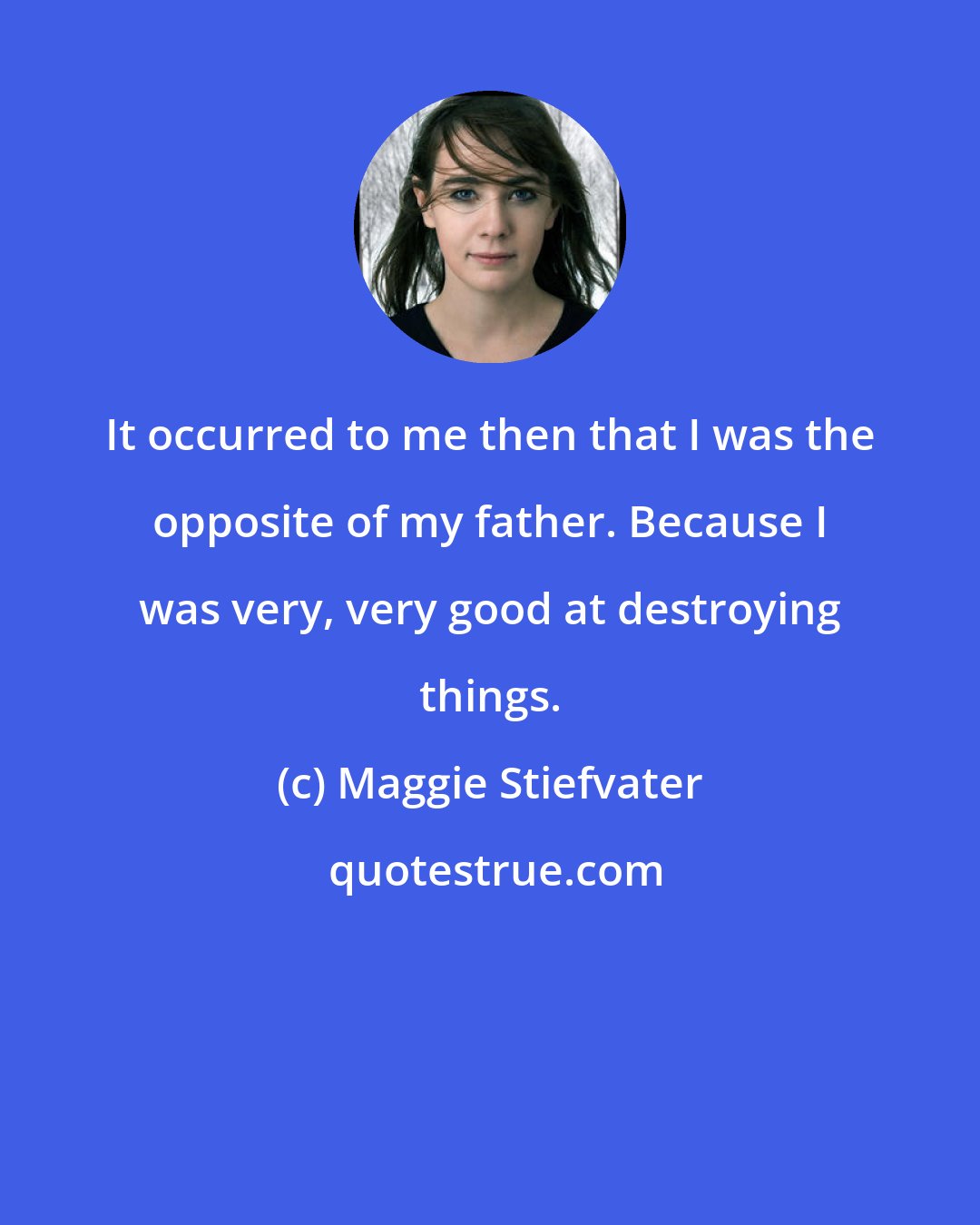 Maggie Stiefvater: It occurred to me then that I was the opposite of my father. Because I was very, very good at destroying things.