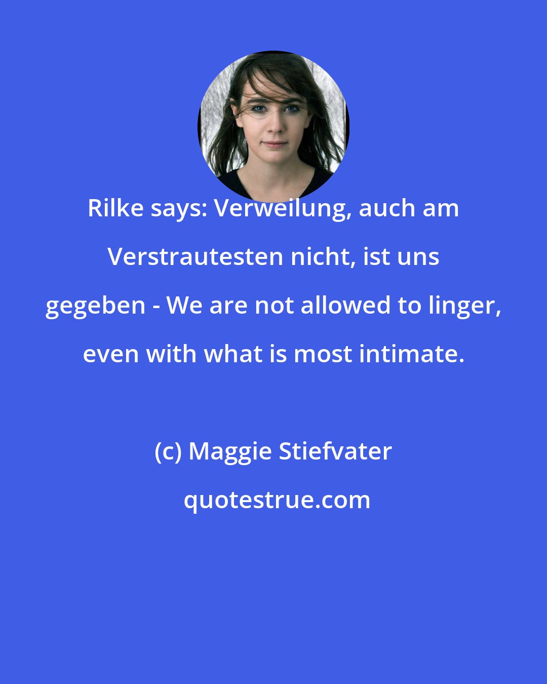 Maggie Stiefvater: Rilke says: Verweilung, auch am Verstrautesten nicht, ist uns gegeben - We are not allowed to linger, even with what is most intimate.