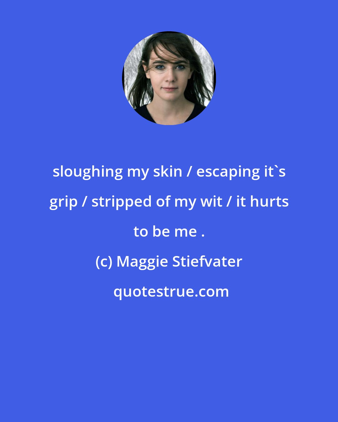 Maggie Stiefvater: sloughing my skin / escaping it's grip / stripped of my wit / it hurts to be me .