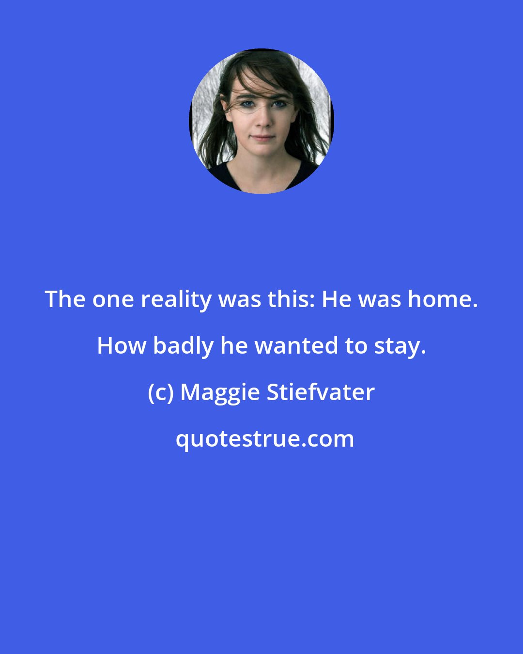 Maggie Stiefvater: The one reality was this: He was home. How badly he wanted to stay.