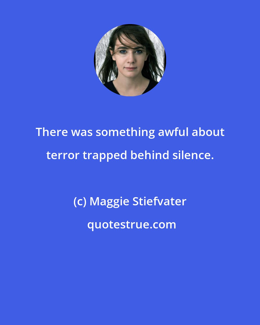 Maggie Stiefvater: There was something awful about terror trapped behind silence.