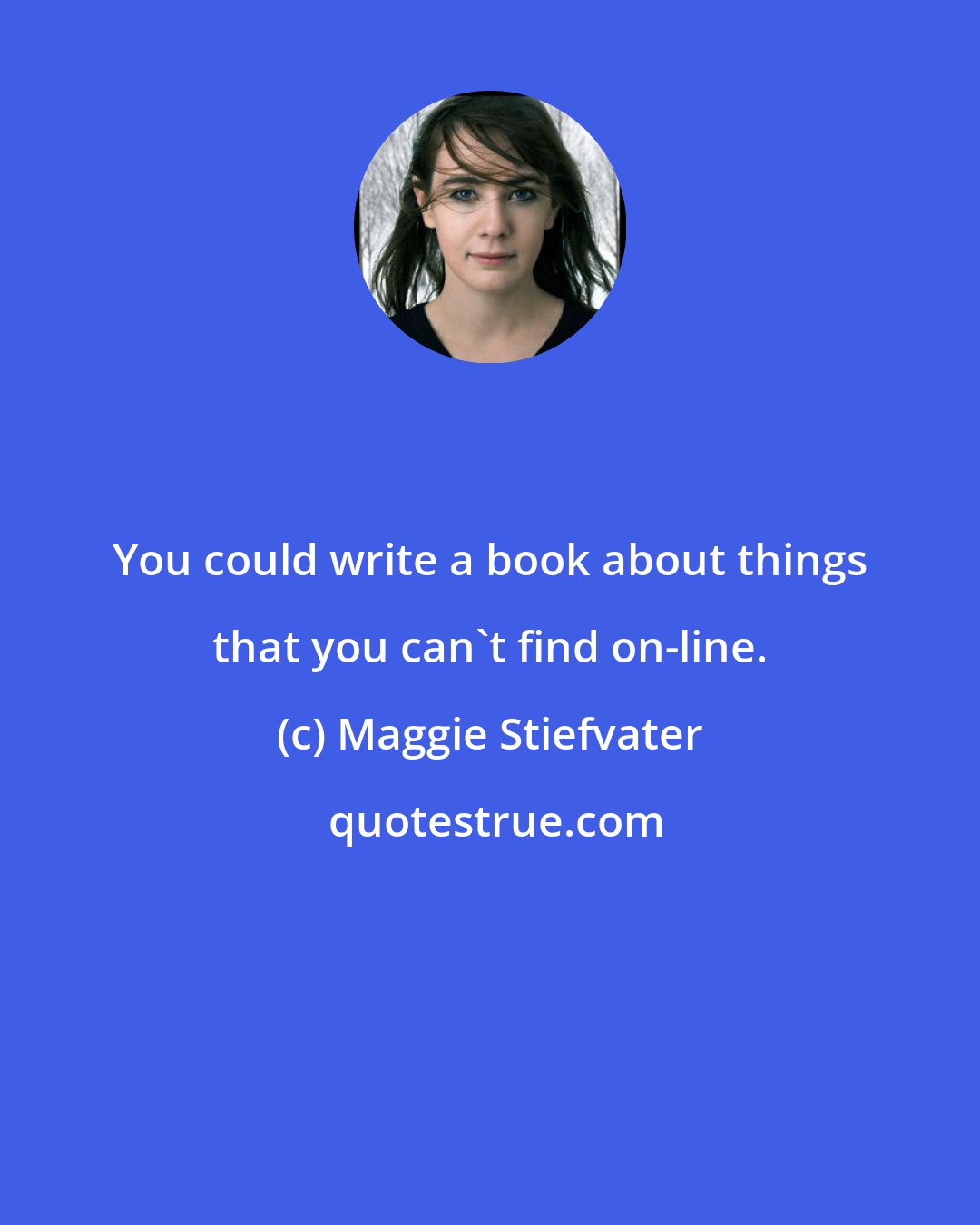 Maggie Stiefvater: You could write a book about things that you can't find on-line.