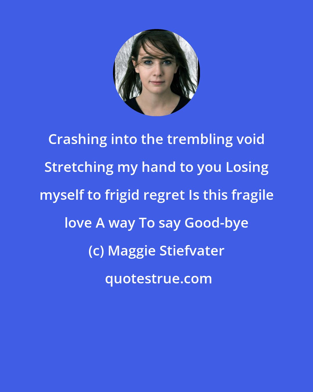 Maggie Stiefvater: Crashing into the trembling void Stretching my hand to you Losing myself to frigid regret Is this fragile love A way To say Good-bye