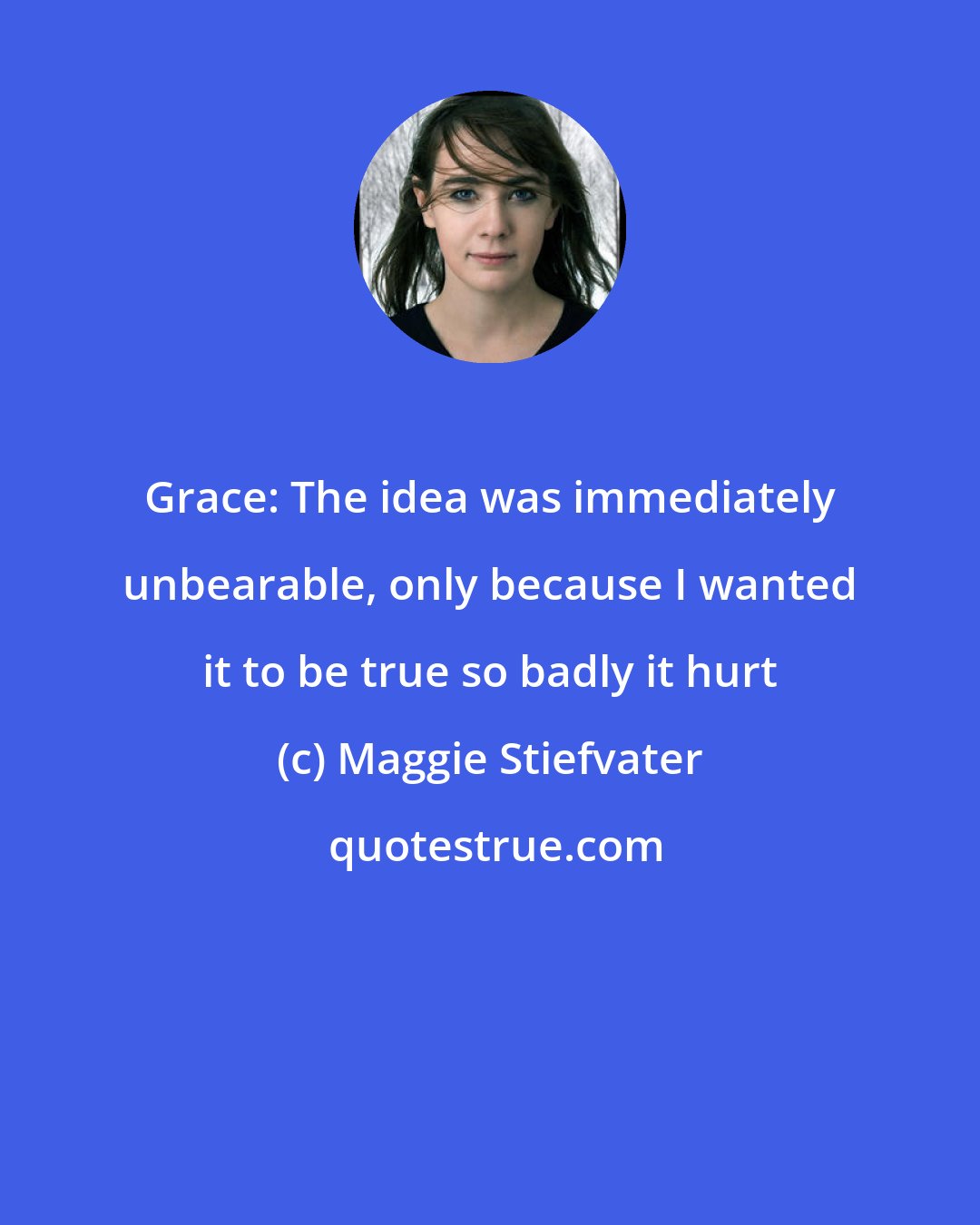 Maggie Stiefvater: Grace: The idea was immediately unbearable, only because I wanted it to be true so badly it hurt