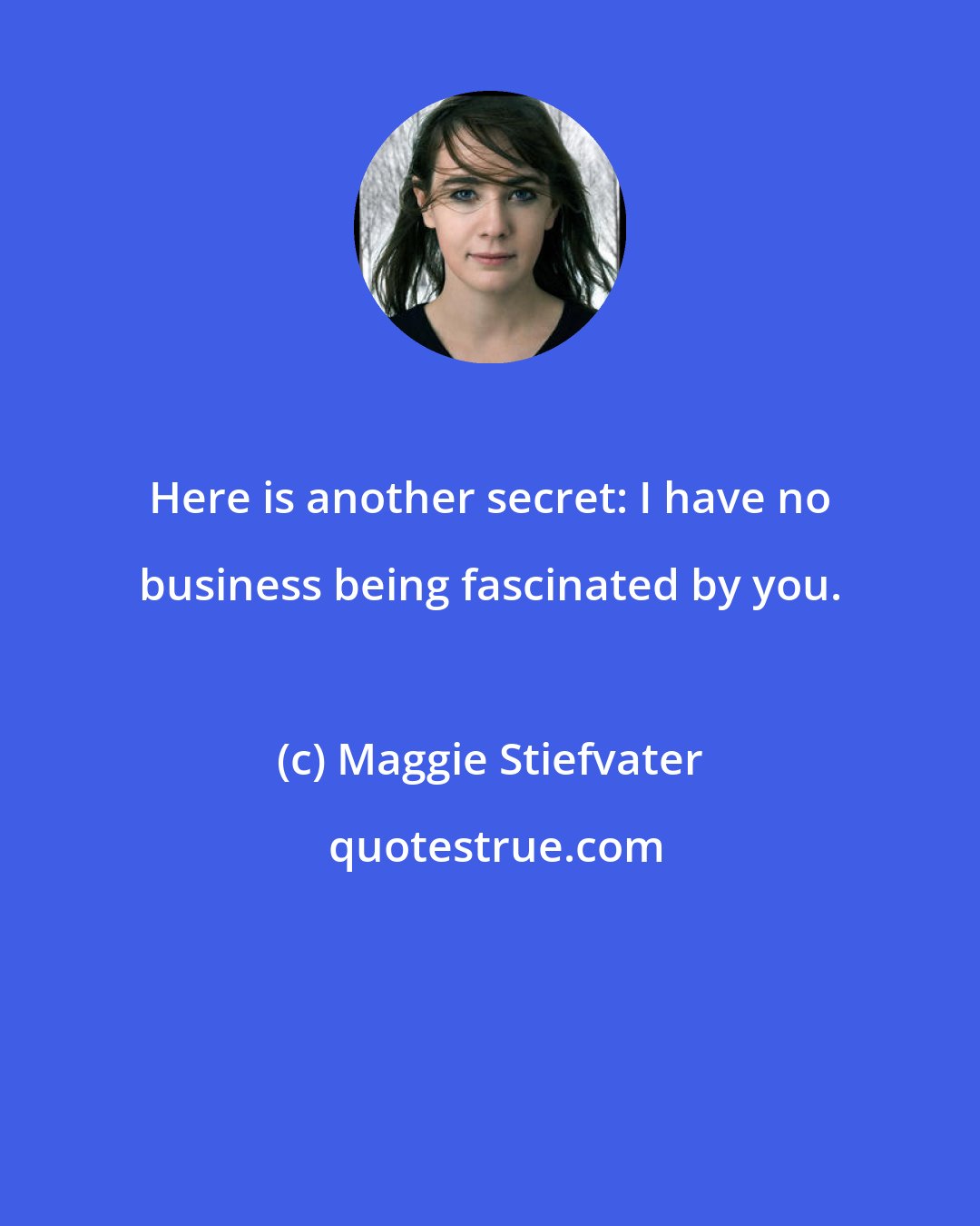 Maggie Stiefvater: Here is another secret: I have no business being fascinated by you.