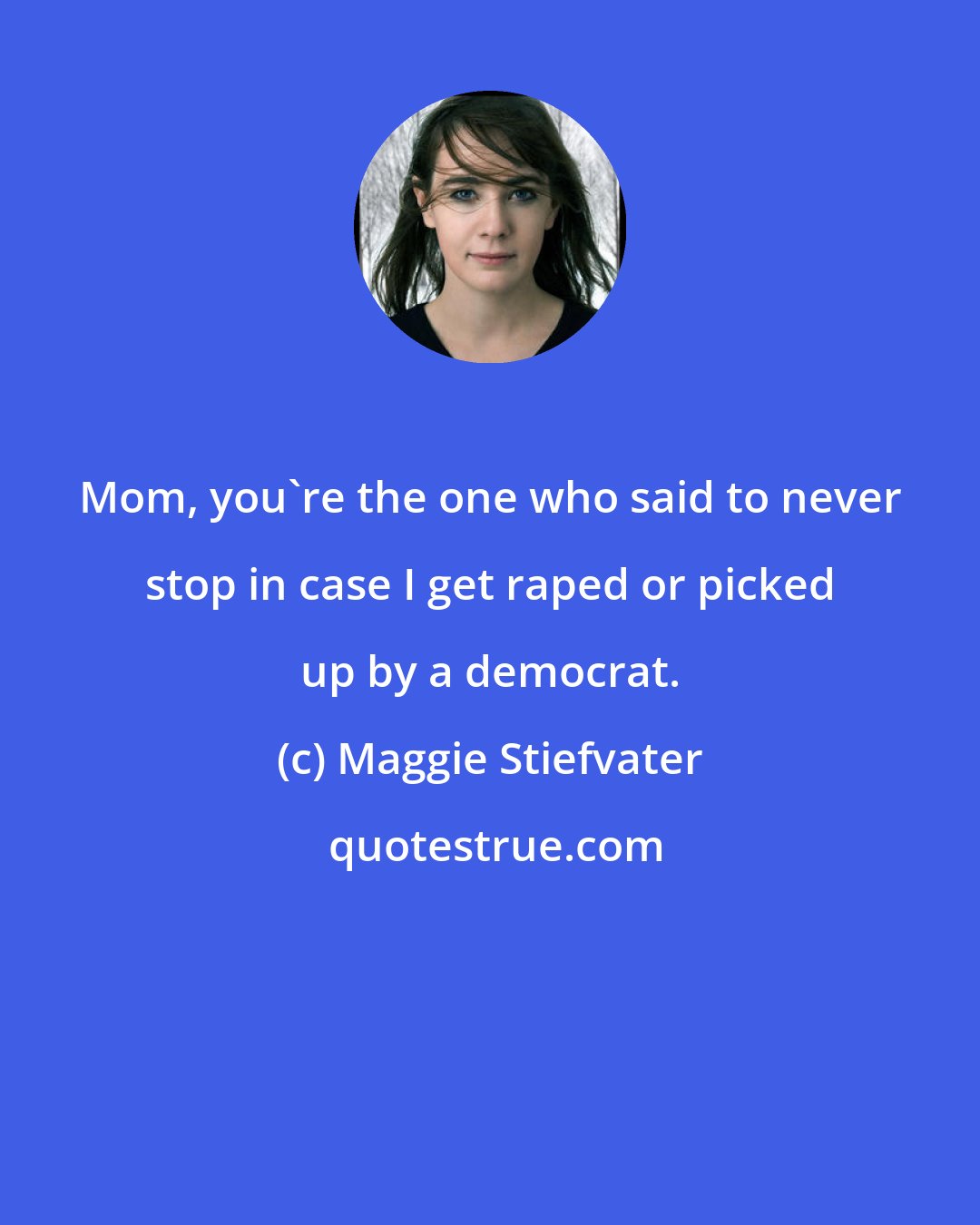 Maggie Stiefvater: Mom, you're the one who said to never stop in case I get raped or picked up by a democrat.