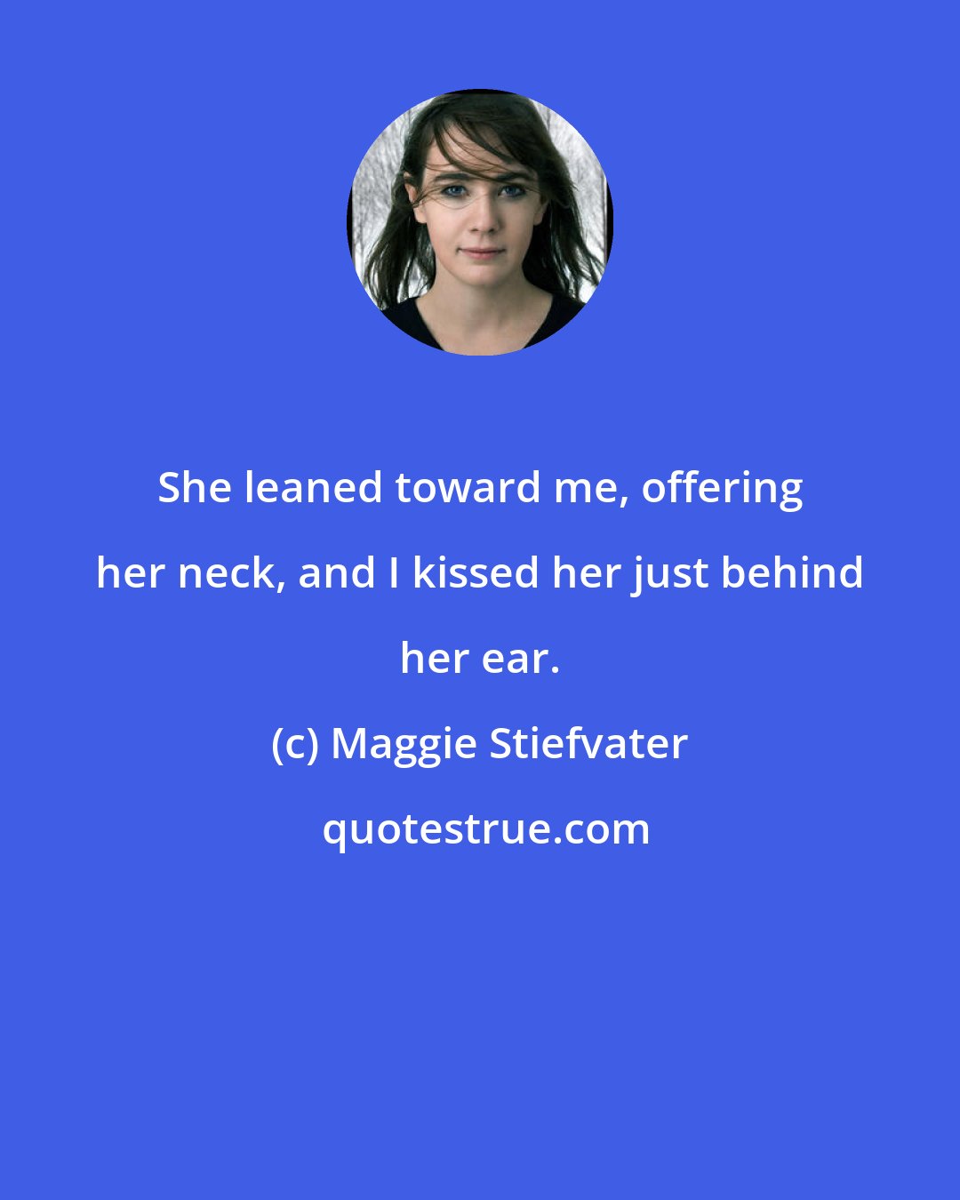 Maggie Stiefvater: She leaned toward me, offering her neck, and I kissed her just behind her ear.