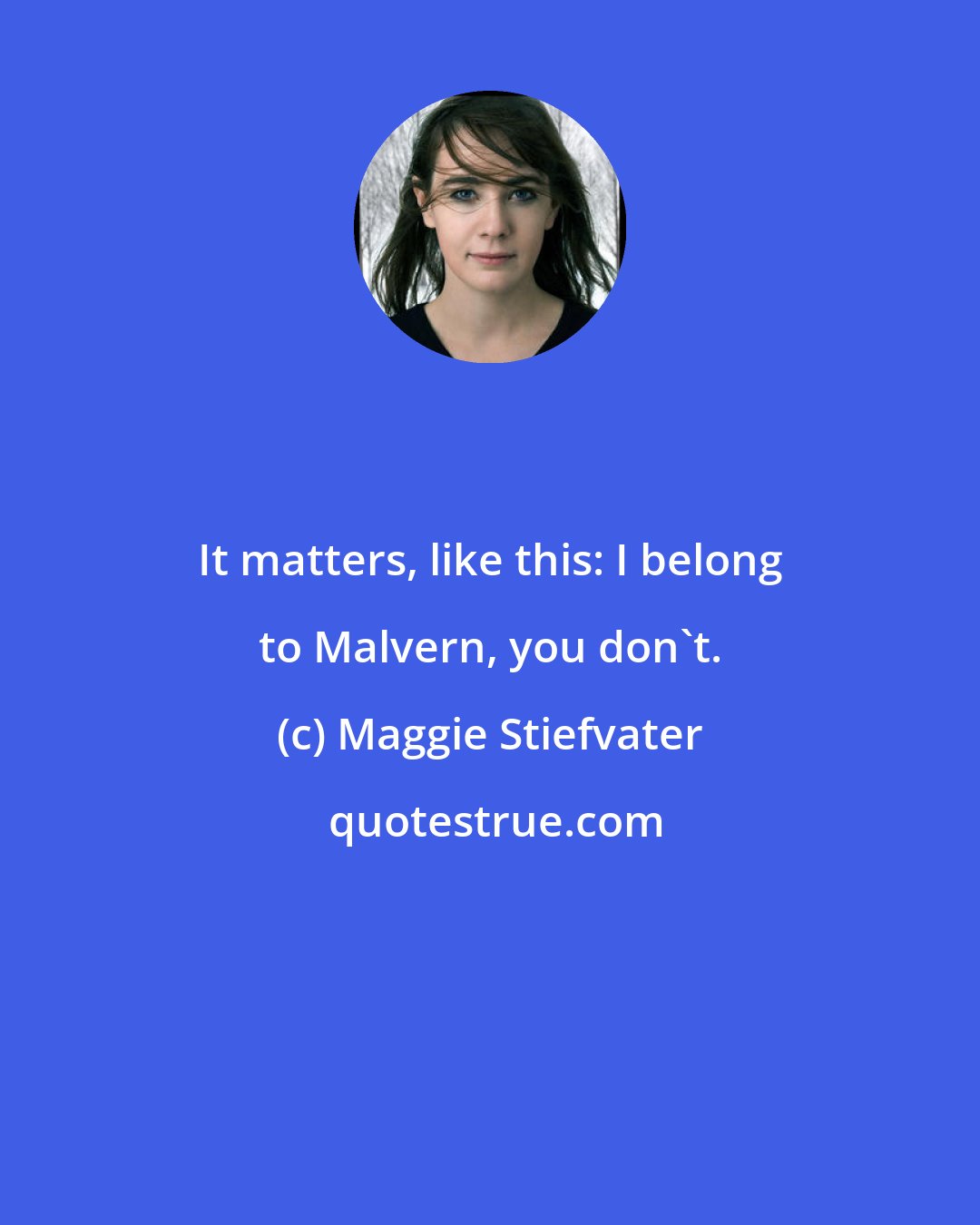 Maggie Stiefvater: It matters, like this: I belong to Malvern, you don't.