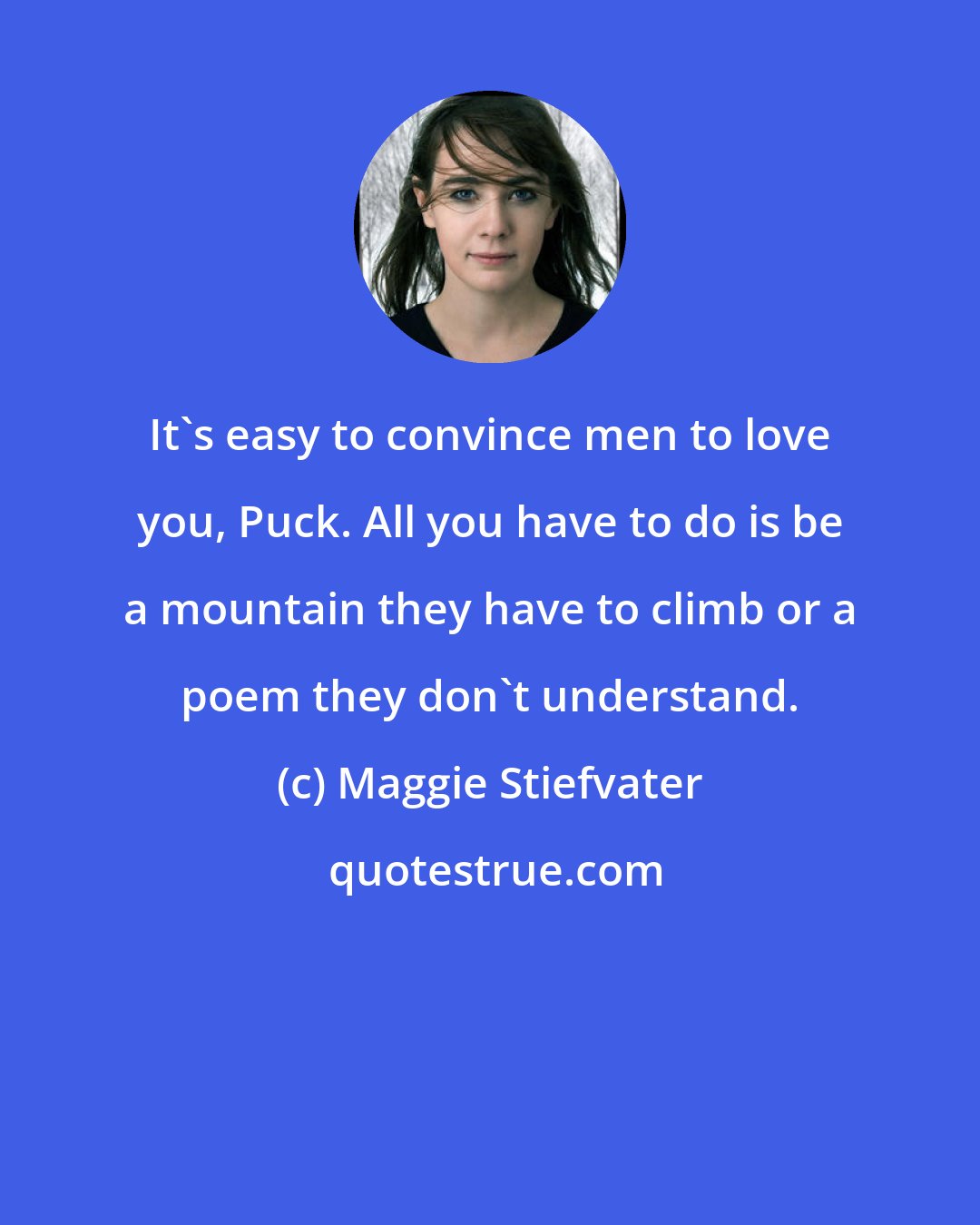 Maggie Stiefvater: It's easy to convince men to love you, Puck. All you have to do is be a mountain they have to climb or a poem they don't understand.