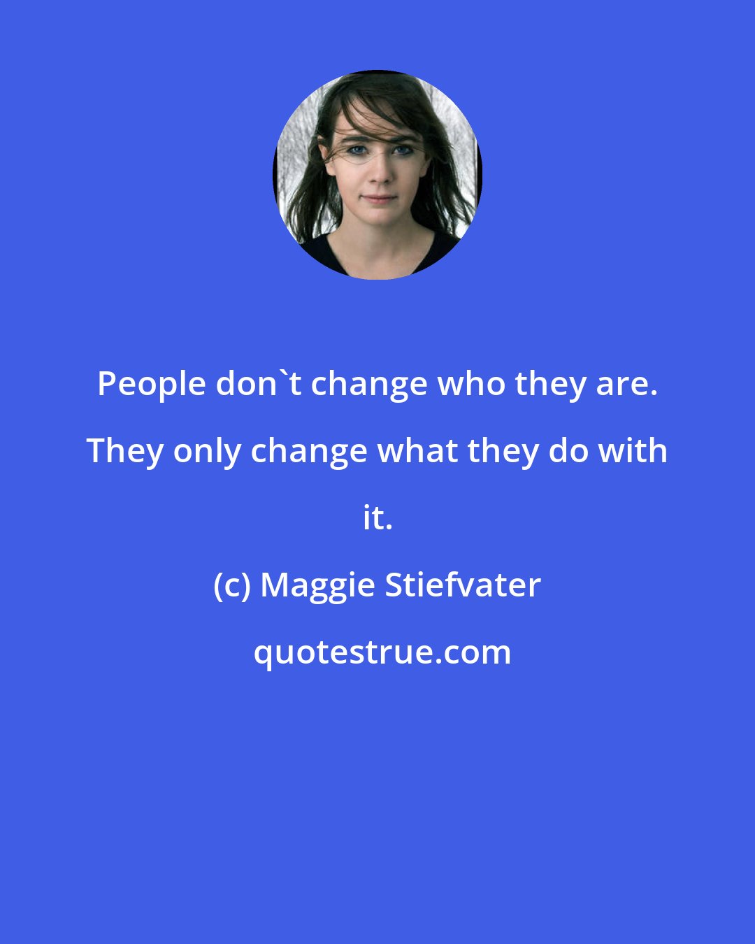 Maggie Stiefvater: People don't change who they are. They only change what they do with it.