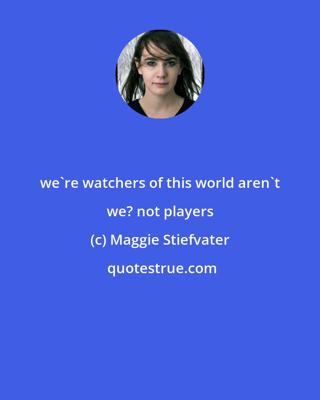 Maggie Stiefvater: we're watchers of this world aren't we? not players