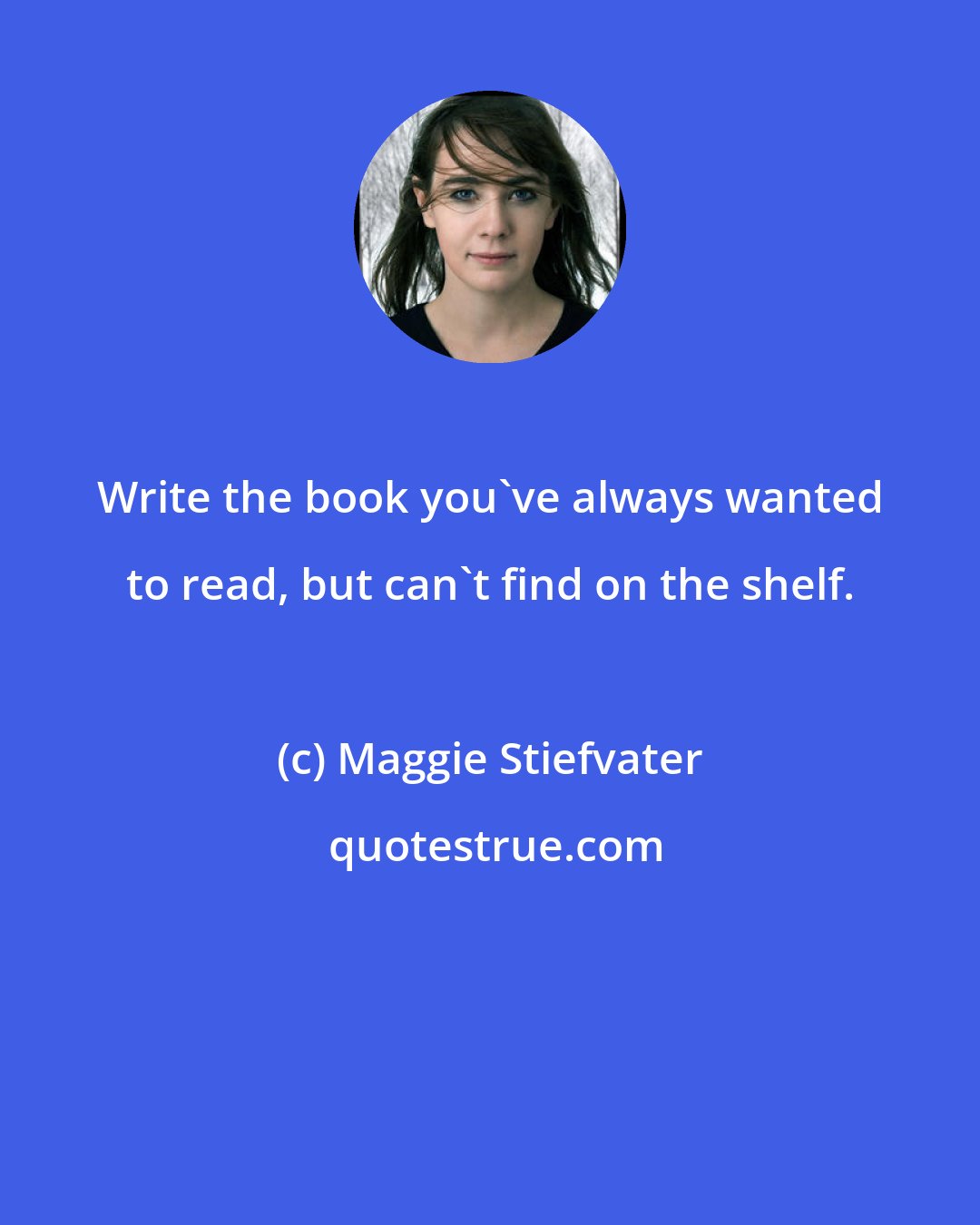 Maggie Stiefvater: Write the book you've always wanted to read, but can't find on the shelf.