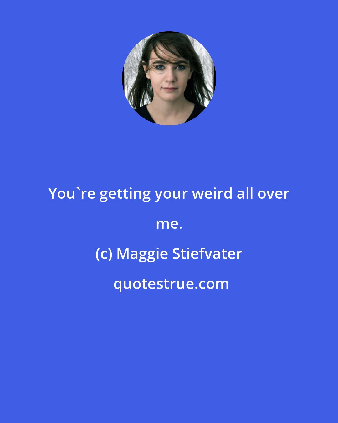 Maggie Stiefvater: You're getting your weird all over me.