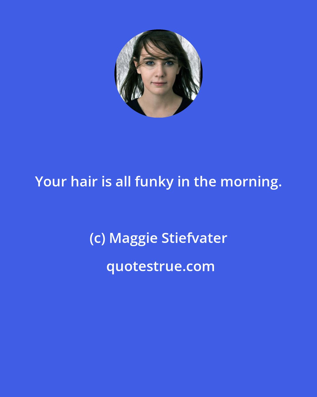 Maggie Stiefvater: Your hair is all funky in the morning.