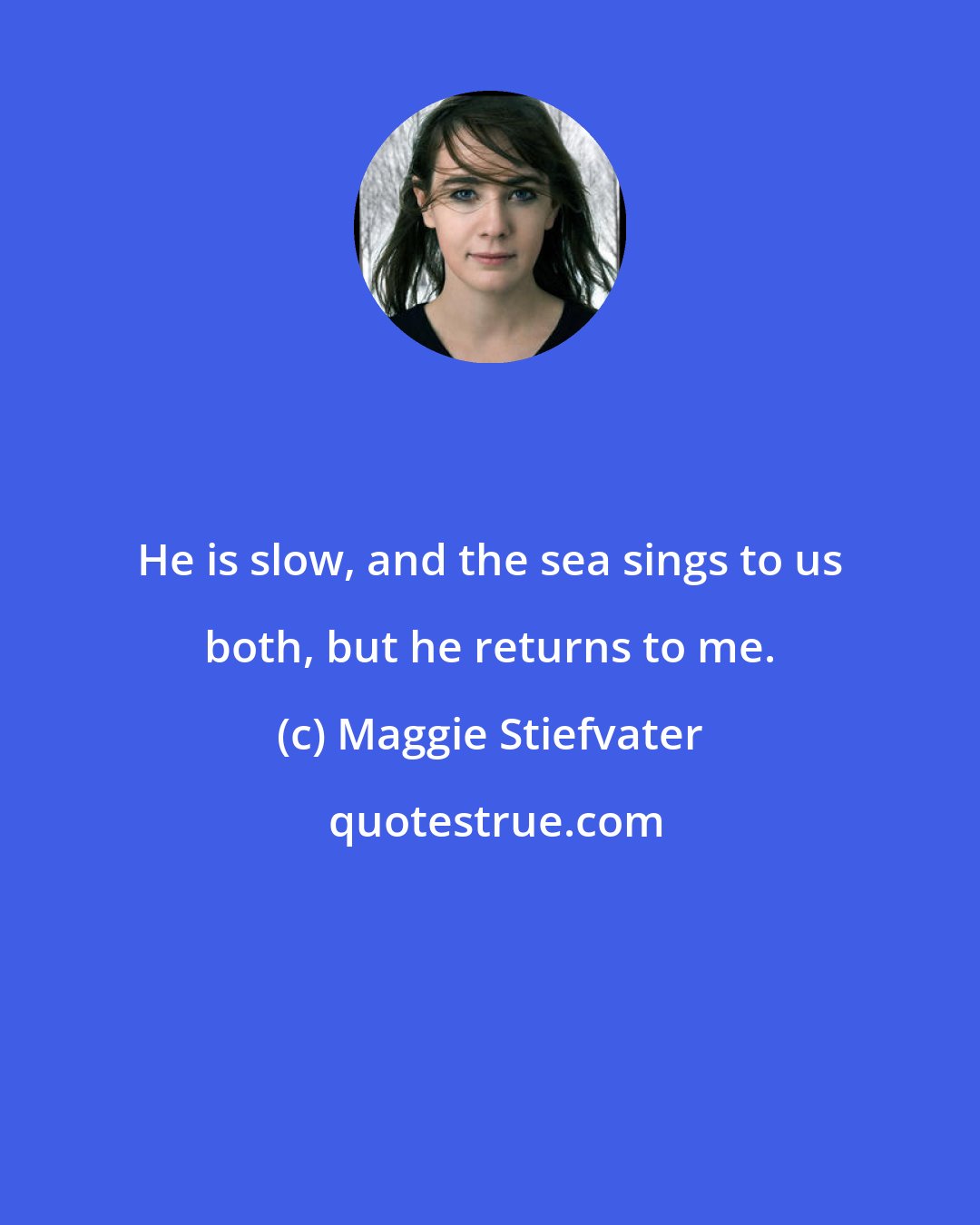 Maggie Stiefvater: He is slow, and the sea sings to us both, but he returns to me.