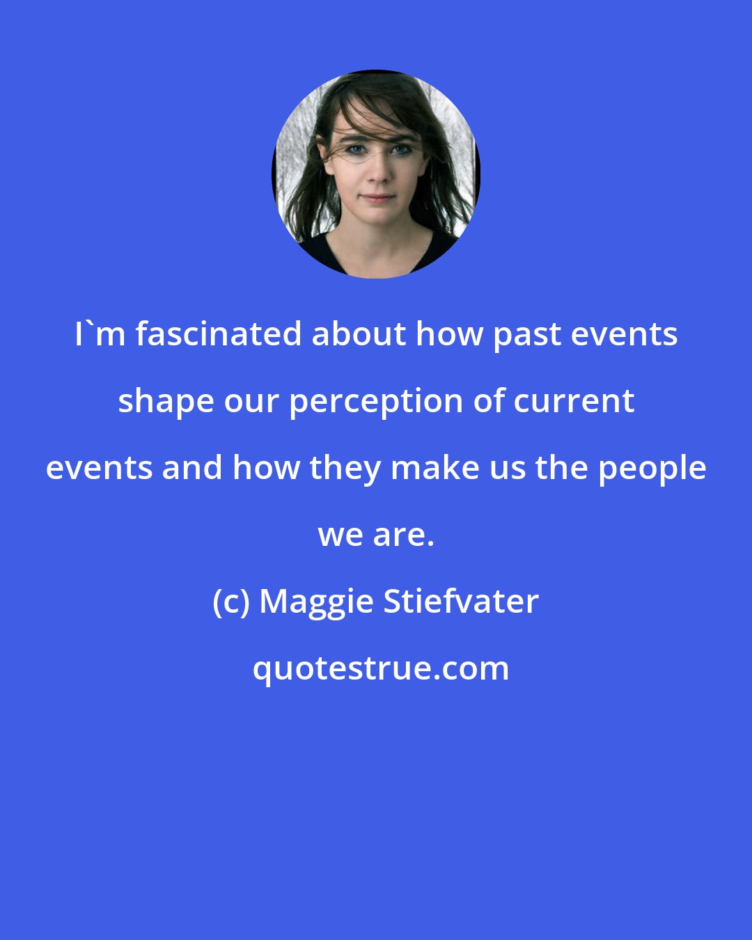 Maggie Stiefvater: I'm fascinated about how past events shape our perception of current events and how they make us the people we are.