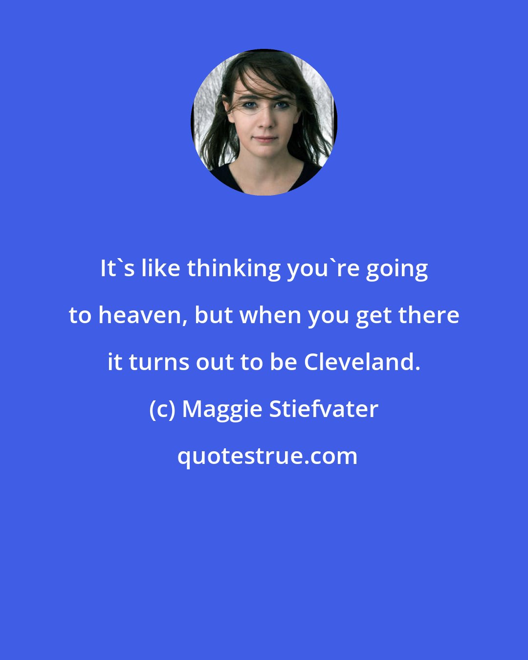 Maggie Stiefvater: It's like thinking you're going to heaven, but when you get there it turns out to be Cleveland.