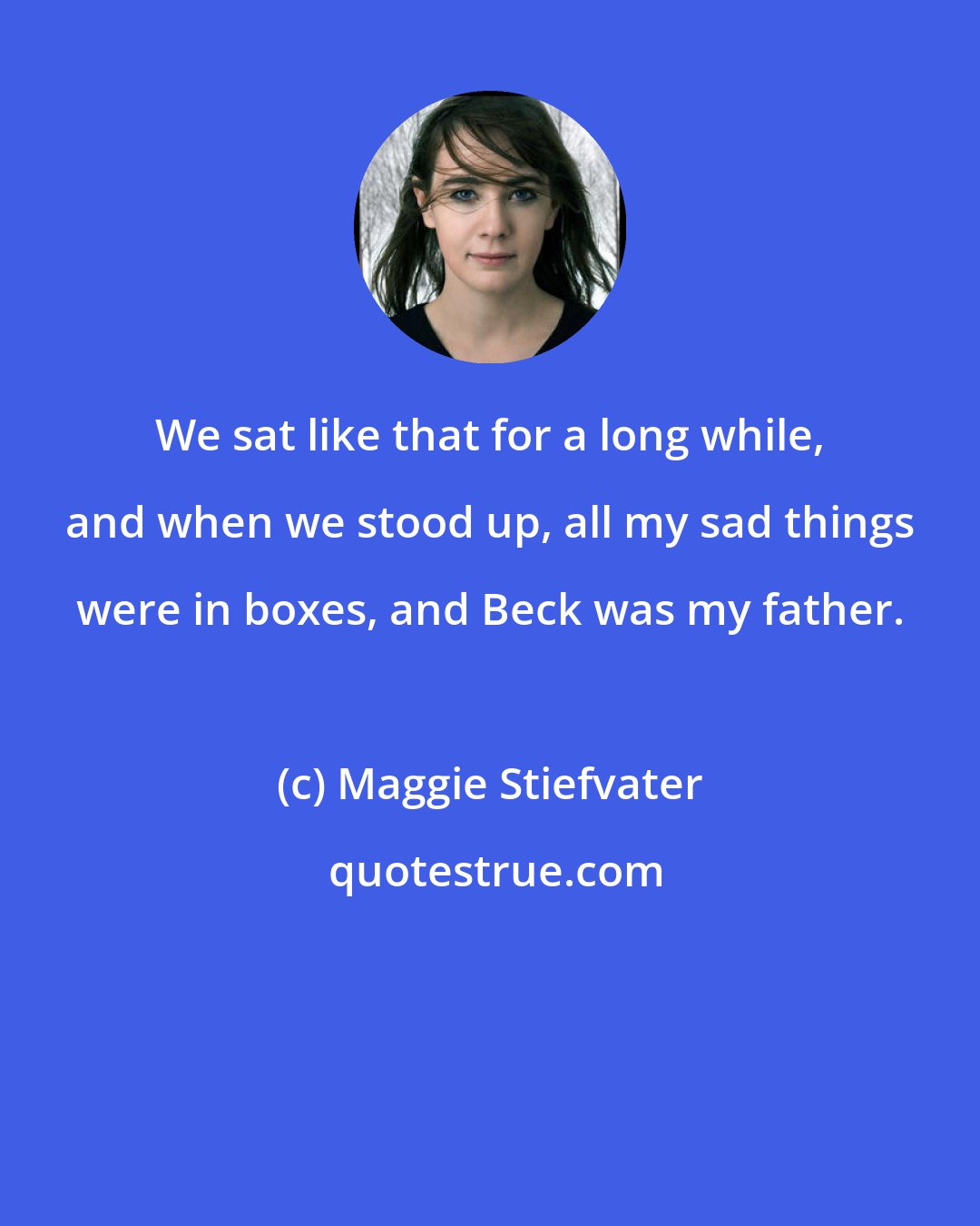 Maggie Stiefvater: We sat like that for a long while, and when we stood up, all my sad things were in boxes, and Beck was my father.