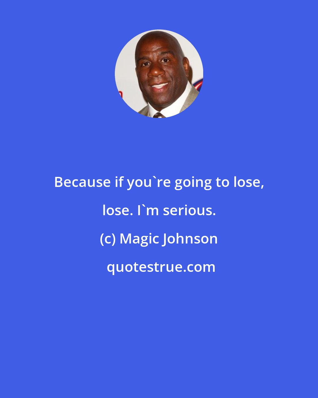 Magic Johnson: Because if you're going to lose, lose. I'm serious.