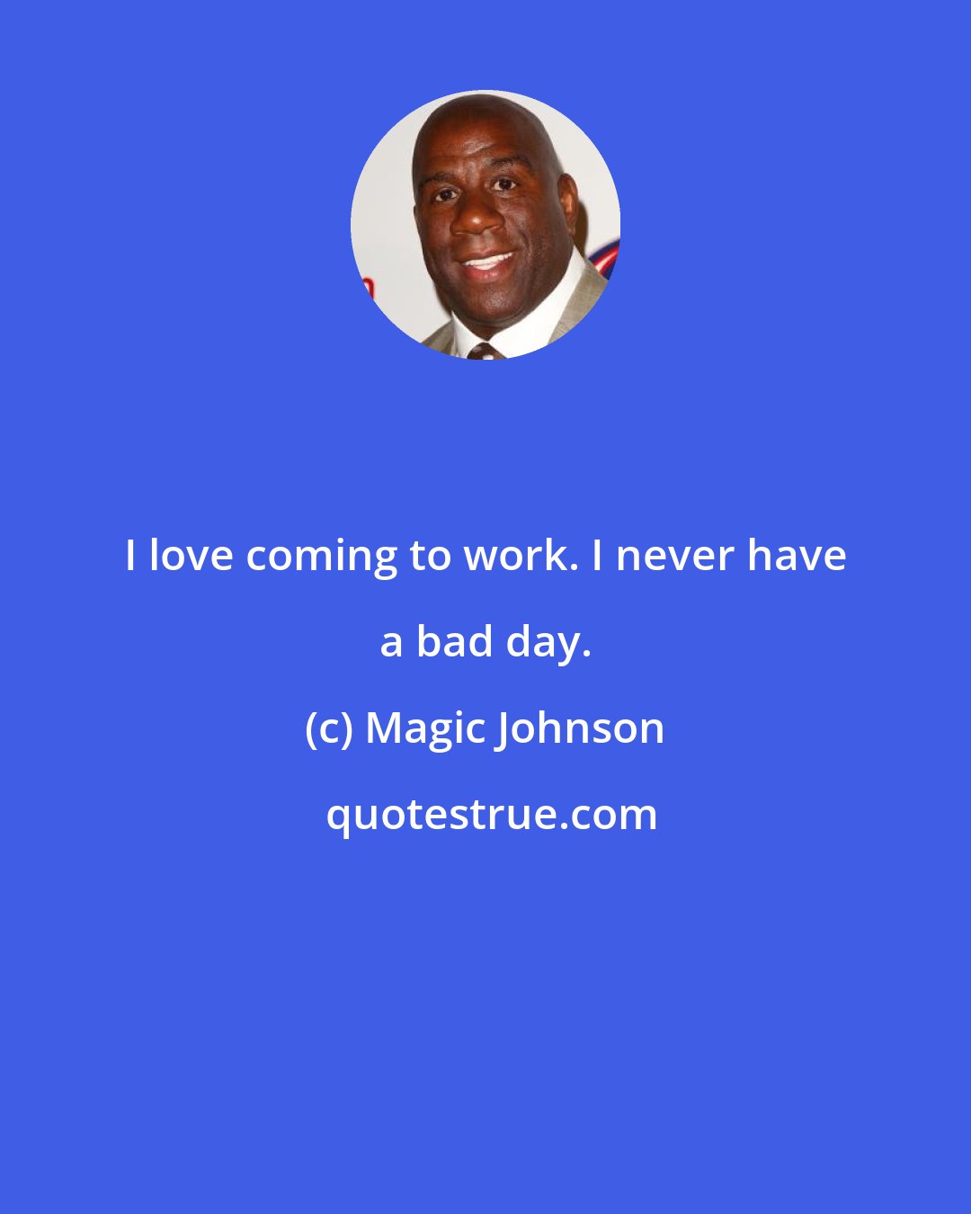 Magic Johnson: I love coming to work. I never have a bad day.