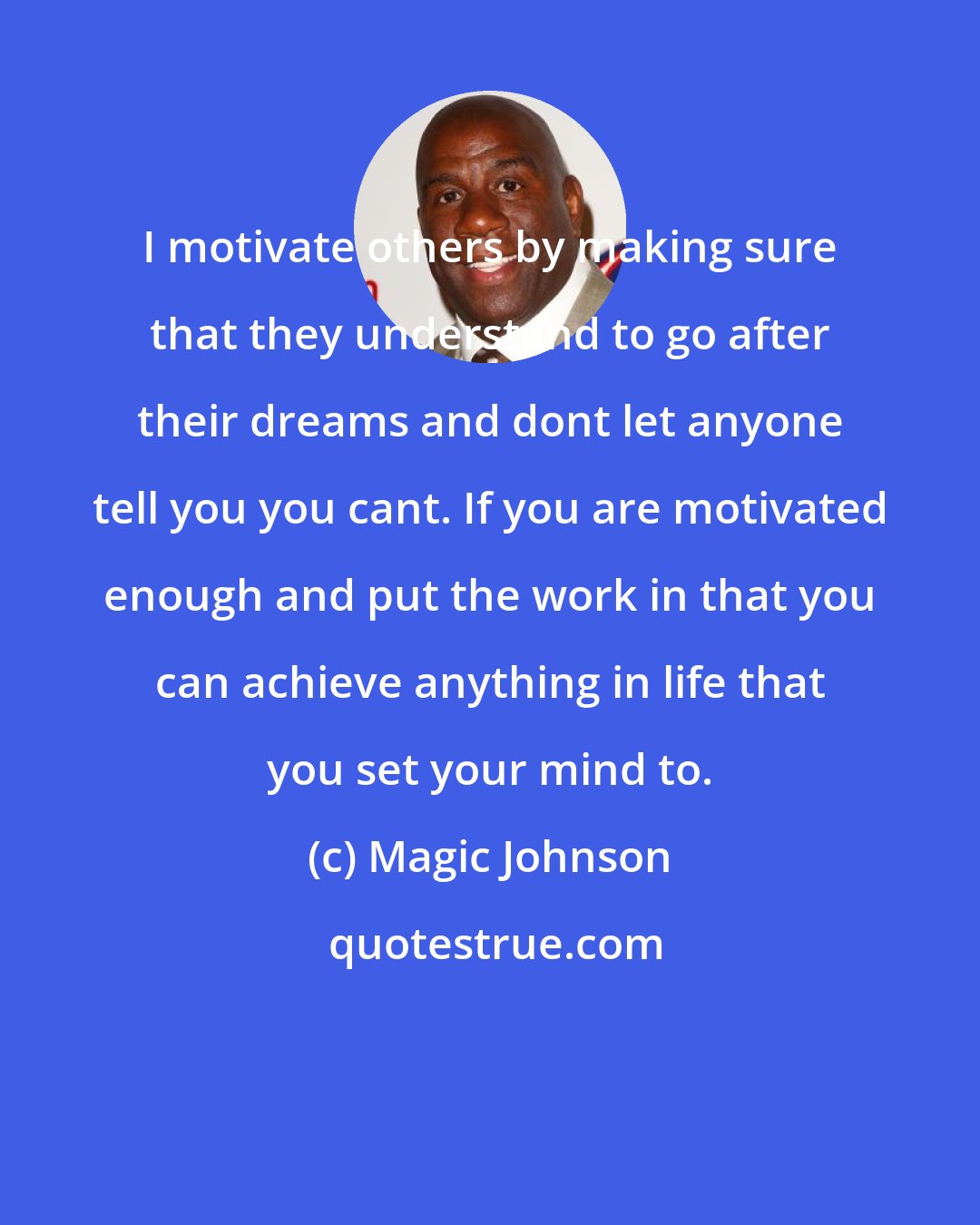 Magic Johnson: I motivate others by making sure that they understand to go after their dreams and dont let anyone tell you you cant. If you are motivated enough and put the work in that you can achieve anything in life that you set your mind to.