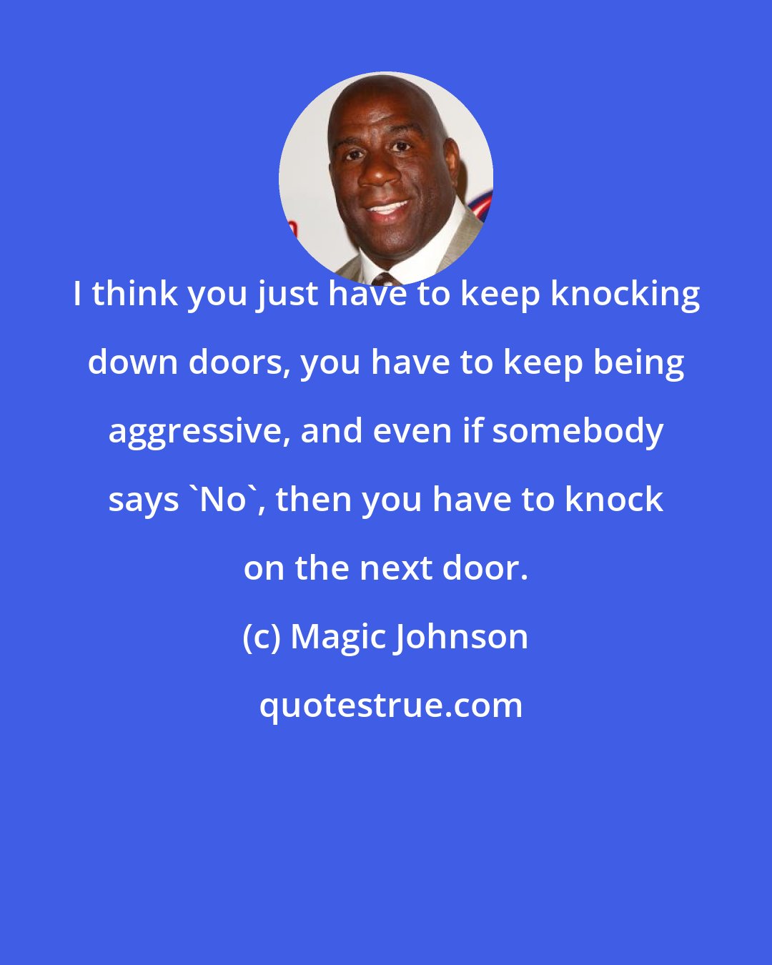 Magic Johnson: I think you just have to keep knocking down doors, you have to keep being aggressive, and even if somebody says 'No', then you have to knock on the next door.