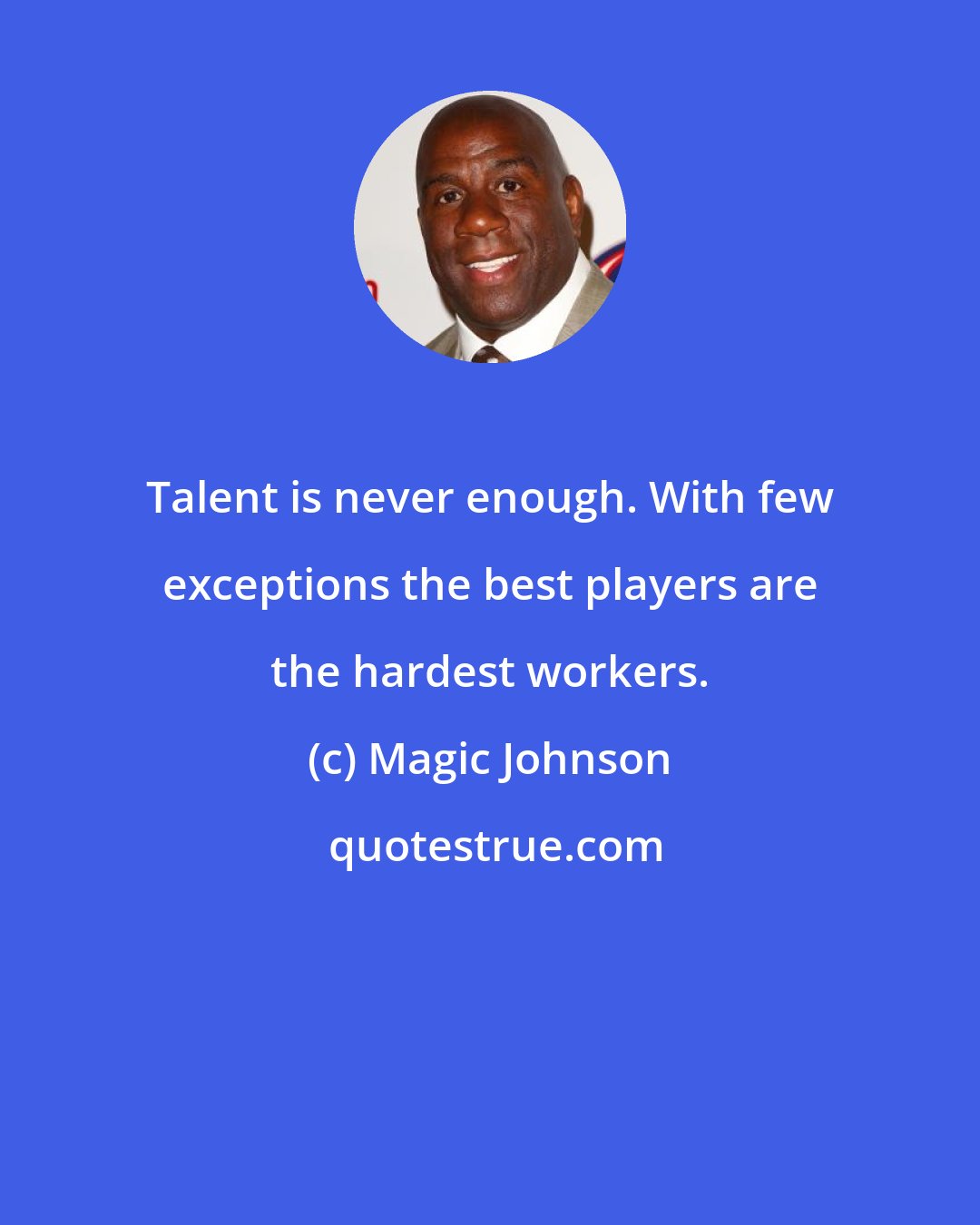 Magic Johnson: Talent is never enough. With few exceptions the best players are the hardest workers.