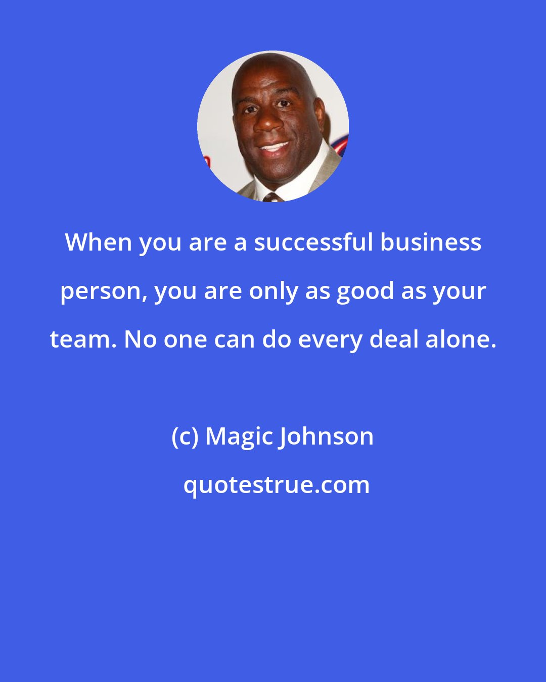 Magic Johnson: When you are a successful business person, you are only as good as your team. No one can do every deal alone.