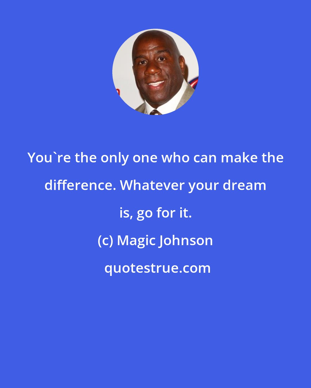 Magic Johnson: You're the only one who can make the difference. Whatever your dream is, go for it.