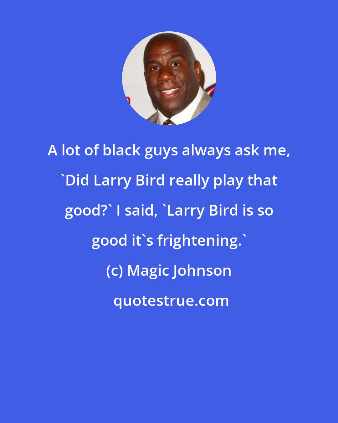 Magic Johnson: A lot of black guys always ask me, 'Did Larry Bird really play that good?' I said, 'Larry Bird is so good it's frightening.'