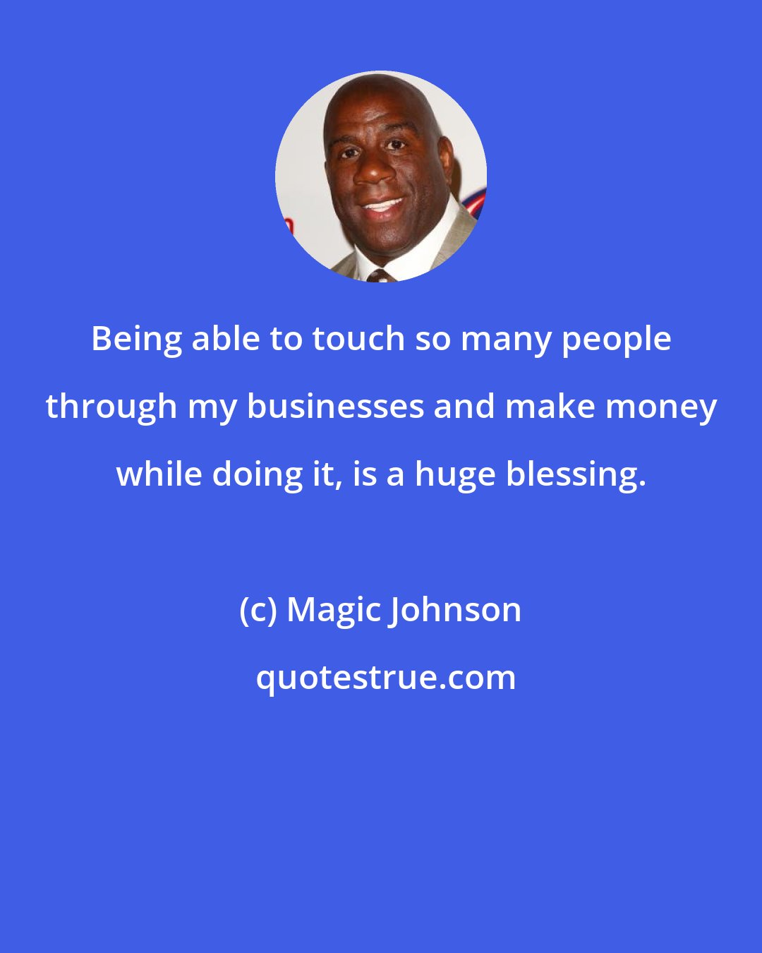 Magic Johnson: Being able to touch so many people through my businesses and make money while doing it, is a huge blessing.