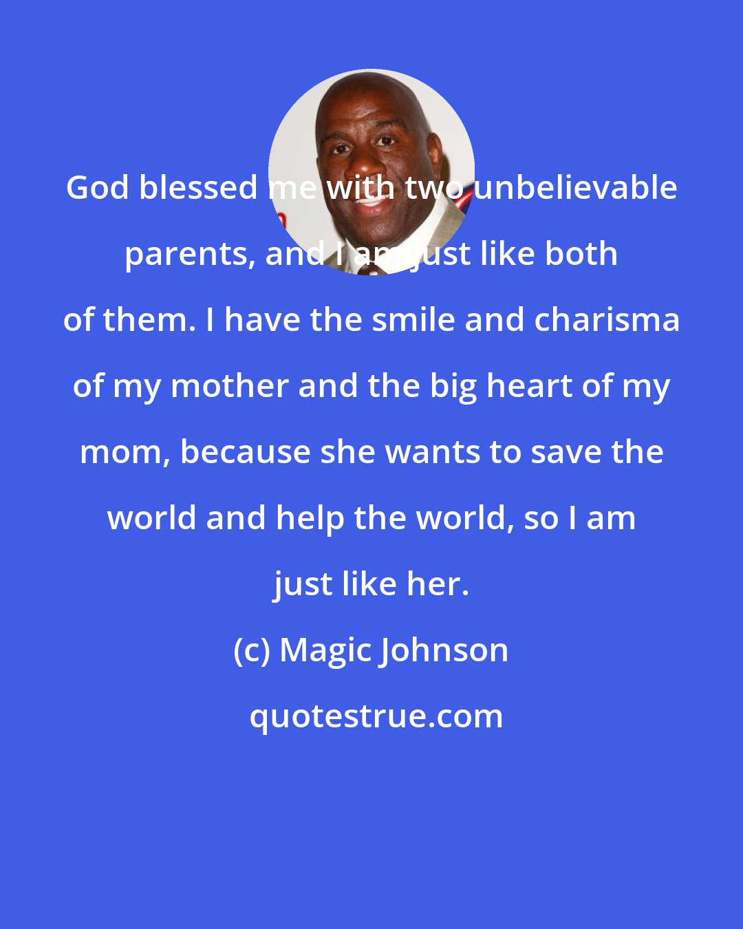 Magic Johnson: God blessed me with two unbelievable parents, and I am just like both of them. I have the smile and charisma of my mother and the big heart of my mom, because she wants to save the world and help the world, so I am just like her.