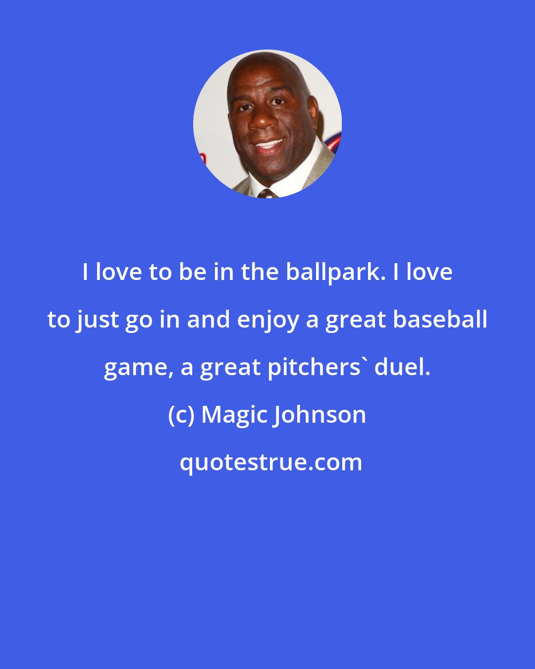 Magic Johnson: I love to be in the ballpark. I love to just go in and enjoy a great baseball game, a great pitchers' duel.