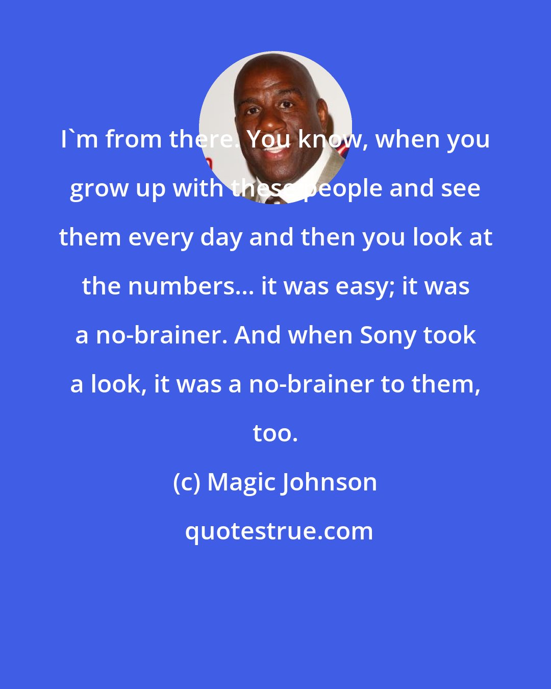 Magic Johnson: I'm from there. You know, when you grow up with these people and see them every day and then you look at the numbers... it was easy; it was a no-brainer. And when Sony took a look, it was a no-brainer to them, too.