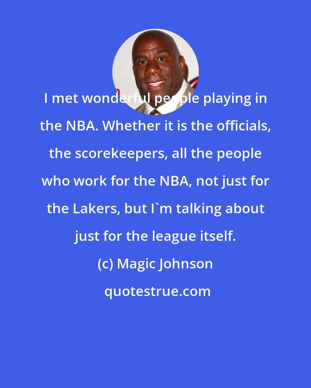 Magic Johnson: I met wonderful people playing in the NBA. Whether it is the officials, the scorekeepers, all the people who work for the NBA, not just for the Lakers, but I'm talking about just for the league itself.