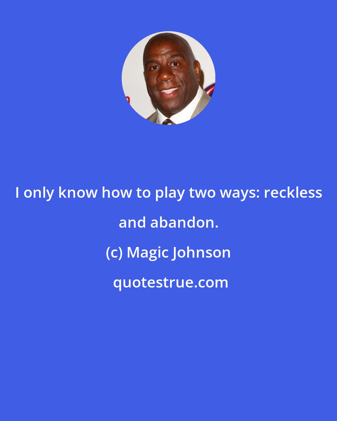 Magic Johnson: I only know how to play two ways: reckless and abandon.